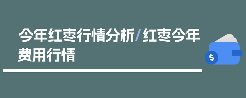 今年红枣行情分析/红枣今年费用行情