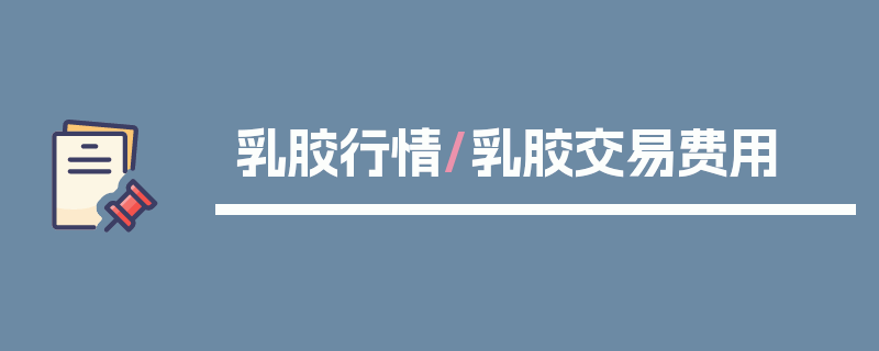 乳胶行情/乳胶交易费用