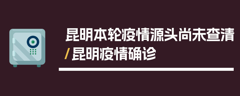 昆明本轮疫情源头尚未查清/昆明疫情确诊