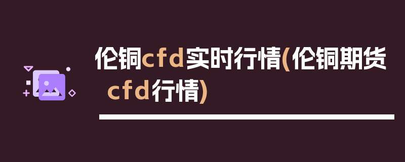 伦铜cfd实时行情(伦铜期货cfd行情)