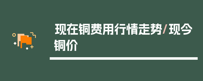 现在铜费用行情走势/现今铜价