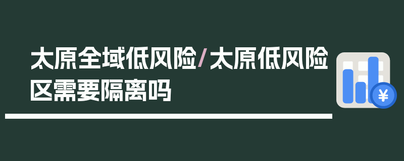 太原全域低风险/太原低风险区需要隔离吗