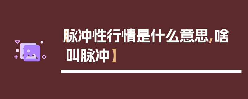 【脉冲性行情是什么意思,啥叫脉冲】