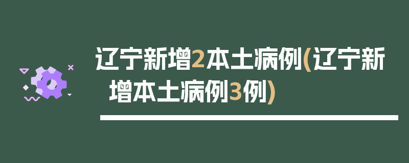 辽宁新增2本土病例(辽宁新增本土病例3例)