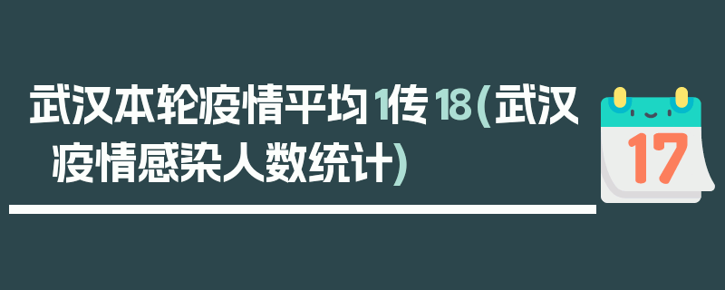 武汉本轮疫情平均1传18(武汉疫情感染人数统计)