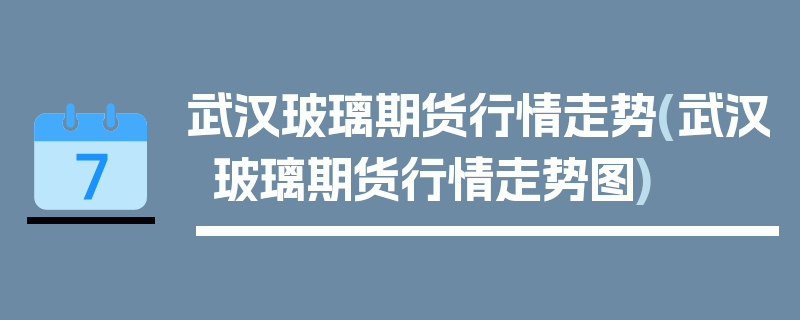 武汉玻璃期货行情走势(武汉玻璃期货行情走势图)