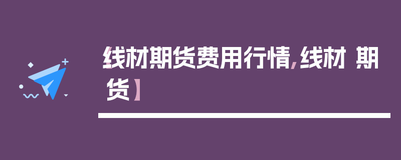 【线材期货费用行情,线材 期货】