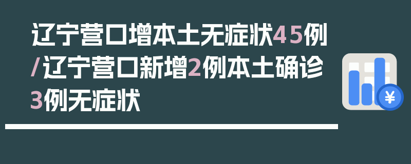 辽宁营口增本土无症状45例/辽宁营口新增2例本土确诊3例无症状