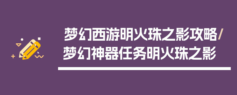梦幻西游明火珠之影攻略/梦幻神器任务明火珠之影