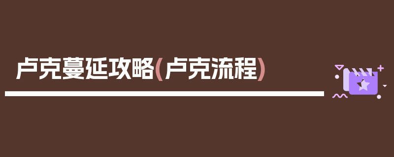 卢克蔓延攻略(卢克流程)