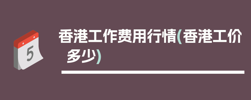 香港工作费用行情(香港工价多少)