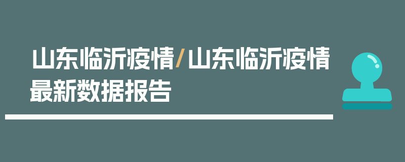 山东临沂疫情/山东临沂疫情最新数据报告